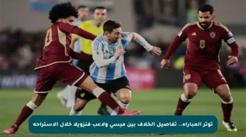 توتر المباراة.. تفاصيل الخلاف بين ميسي ولاعب فنزويلا خلال الاستراحة